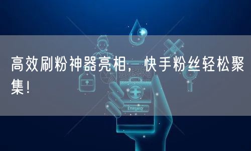 高效刷粉神器亮相，快手粉丝轻松聚集！