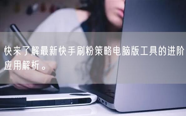 快来了解最新快手刷粉策略电脑版工具的进阶应用解析。