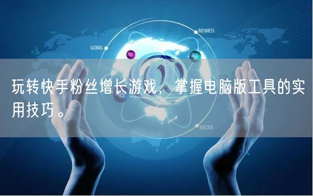 玩转快手粉丝增长游戏，掌握电脑版工具的实用技巧。