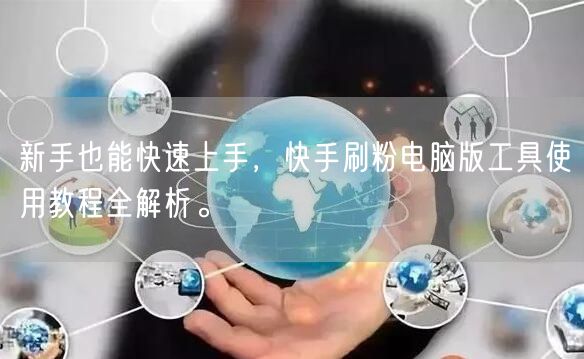 新手也能快速上手，快手刷粉电脑版工具使用教程全解析。