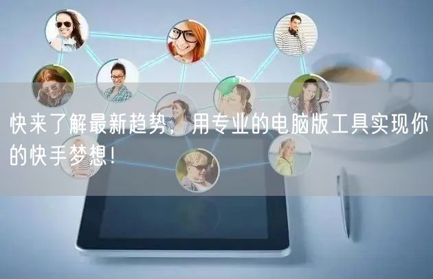 快来了解最新趋势，用专业的电脑版工具实现你的快手梦想！