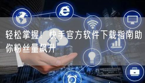 轻松掌握！快手官方软件下载指南助你粉丝量飙升