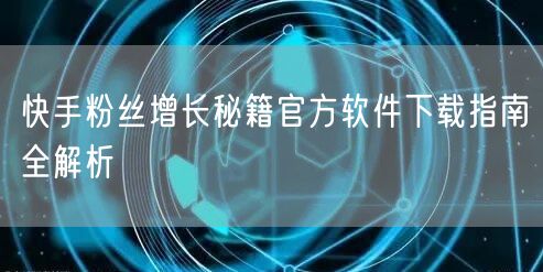 快手粉丝增长秘籍官方软件下载指南全解析